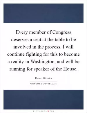 Every member of Congress deserves a seat at the table to be involved in the process. I will continue fighting for this to become a reality in Washington, and will be running for speaker of the House Picture Quote #1