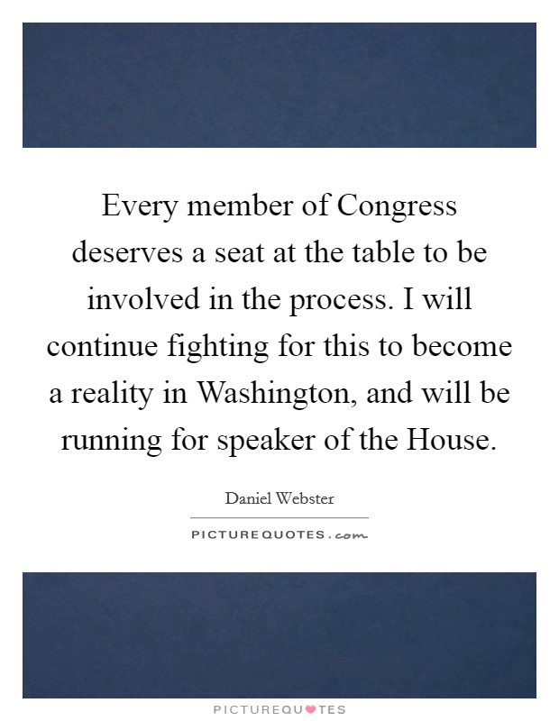 Every member of Congress deserves a seat at the table to be involved in the process. I will continue fighting for this to become a reality in Washington, and will be running for speaker of the House. Picture Quote #1