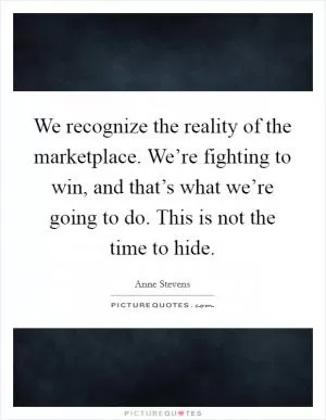 We recognize the reality of the marketplace. We’re fighting to win, and that’s what we’re going to do. This is not the time to hide Picture Quote #1