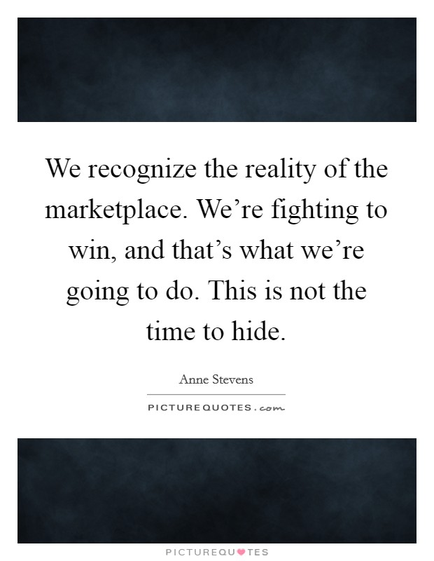 We recognize the reality of the marketplace. We're fighting to win, and that's what we're going to do. This is not the time to hide. Picture Quote #1