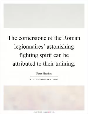 The cornerstone of the Roman legionnaires’ astonishing fighting spirit can be attributed to their training Picture Quote #1