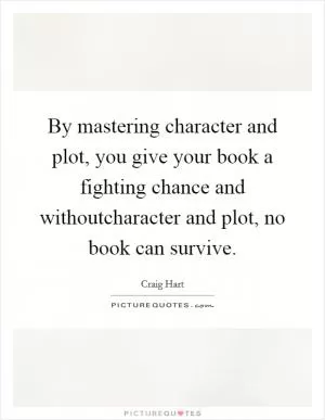 By mastering character and plot, you give your book a fighting chance and withoutcharacter and plot, no book can survive Picture Quote #1