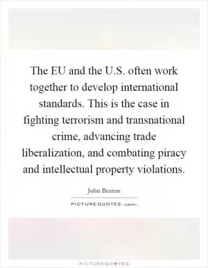 The EU and the U.S. often work together to develop international standards. This is the case in fighting terrorism and transnational crime, advancing trade liberalization, and combating piracy and intellectual property violations Picture Quote #1