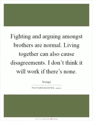 Fighting and arguing amongst brothers are normal. Living together can also cause disagreements. I don’t think it will work if there’s none Picture Quote #1