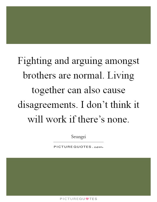 Fighting and arguing amongst brothers are normal. Living together can also cause disagreements. I don't think it will work if there's none. Picture Quote #1