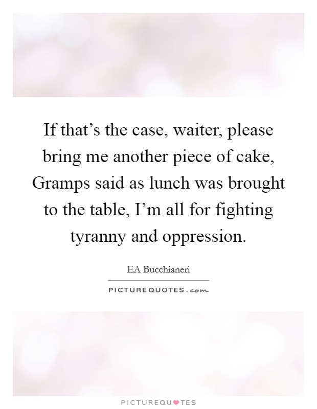 If that's the case, waiter, please bring me another piece of cake, Gramps said as lunch was brought to the table, I'm all for fighting tyranny and oppression. Picture Quote #1