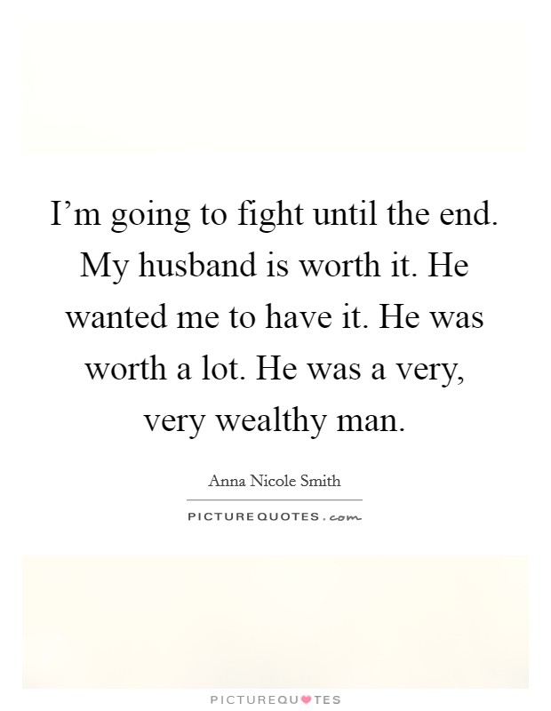 I'm going to fight until the end. My husband is worth it. He wanted me to have it. He was worth a lot. He was a very, very wealthy man. Picture Quote #1