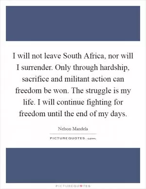 I will not leave South Africa, nor will I surrender. Only through hardship, sacrifice and militant action can freedom be won. The struggle is my life. I will continue fighting for freedom until the end of my days Picture Quote #1