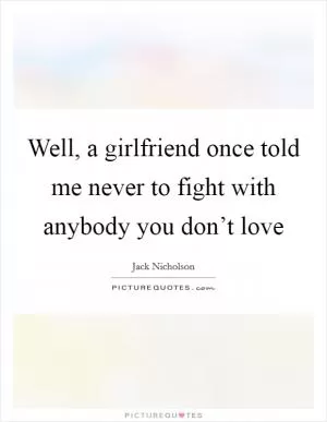 Well, a girlfriend once told me never to fight with anybody you don’t love Picture Quote #1