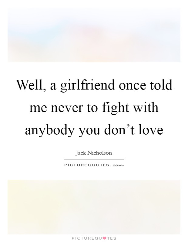 Well, a girlfriend once told me never to fight with anybody you don't love Picture Quote #1