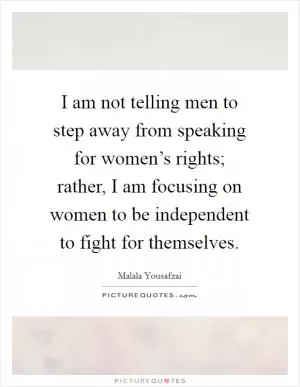 I am not telling men to step away from speaking for women’s rights; rather, I am focusing on women to be independent to fight for themselves Picture Quote #1