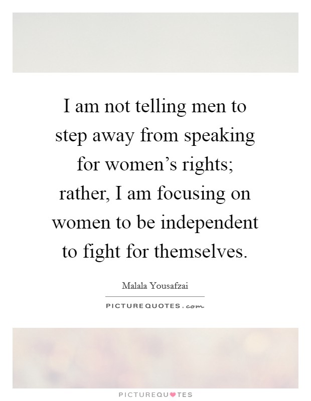 I am not telling men to step away from speaking for women's rights; rather, I am focusing on women to be independent to fight for themselves. Picture Quote #1