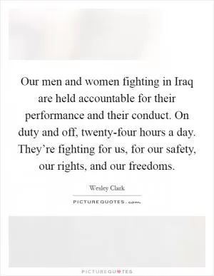 Our men and women fighting in Iraq are held accountable for their performance and their conduct. On duty and off, twenty-four hours a day. They’re fighting for us, for our safety, our rights, and our freedoms Picture Quote #1