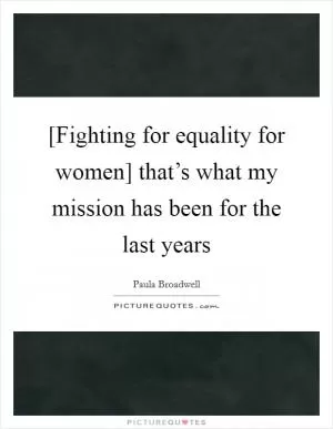[Fighting for equality for women] that’s what my mission has been for the last years Picture Quote #1