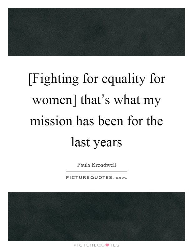 [Fighting for equality for women] that's what my mission has been for the last years Picture Quote #1