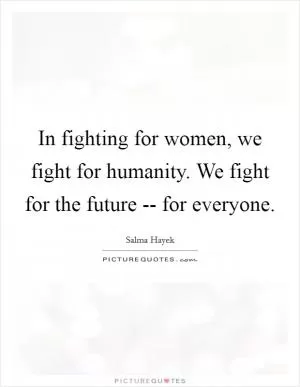 In fighting for women, we fight for humanity. We fight for the future -- for everyone Picture Quote #1