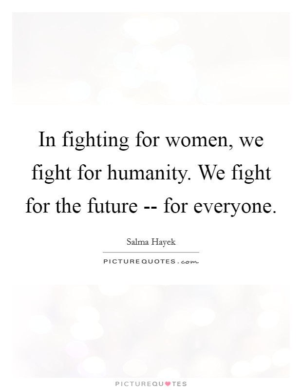 In fighting for women, we fight for humanity. We fight for the future -- for everyone. Picture Quote #1