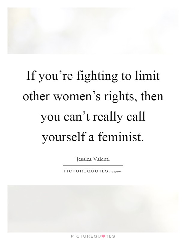 If you're fighting to limit other women's rights, then you can't really call yourself a feminist. Picture Quote #1