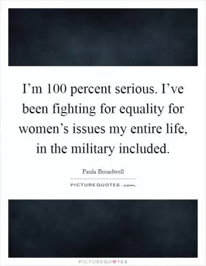 I’m 100 percent serious. I’ve been fighting for equality for women’s issues my entire life, in the military included Picture Quote #1