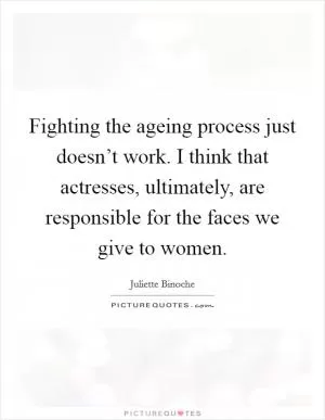 Fighting the ageing process just doesn’t work. I think that actresses, ultimately, are responsible for the faces we give to women Picture Quote #1