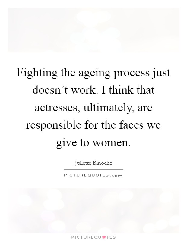 Fighting the ageing process just doesn't work. I think that actresses, ultimately, are responsible for the faces we give to women. Picture Quote #1