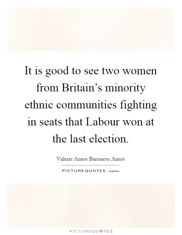 It is good to see two women from Britain's minority ethnic communities fighting in seats that Labour won at the last election. Picture Quote #1