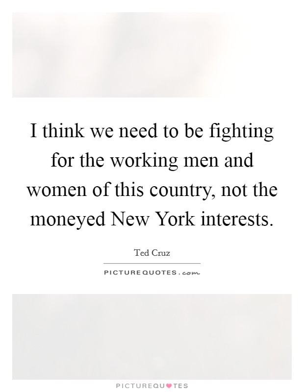 I think we need to be fighting for the working men and women of this country, not the moneyed New York interests. Picture Quote #1