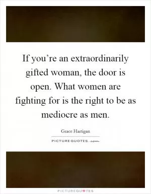 If you’re an extraordinarily gifted woman, the door is open. What women are fighting for is the right to be as mediocre as men Picture Quote #1