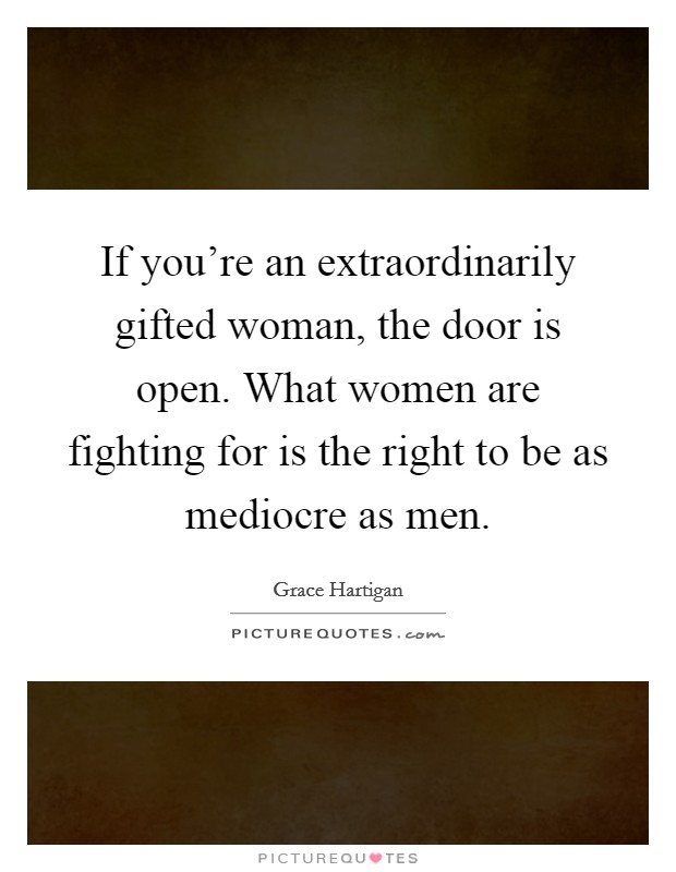 If you're an extraordinarily gifted woman, the door is open. What women are fighting for is the right to be as mediocre as men. Picture Quote #1