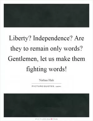 Liberty? Independence? Are they to remain only words? Gentlemen, let us make them fighting words! Picture Quote #1