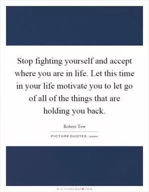 Stop fighting yourself and accept where you are in life. Let this time in your life motivate you to let go of all of the things that are holding you back Picture Quote #1