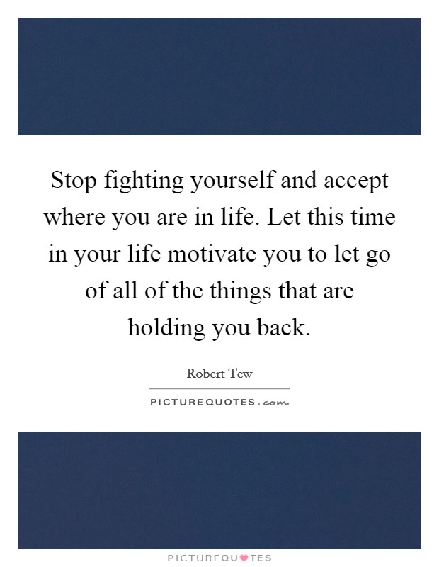 Stop fighting yourself and accept where you are in life. Let this time in your life motivate you to let go of all of the things that are holding you back. Picture Quote #1