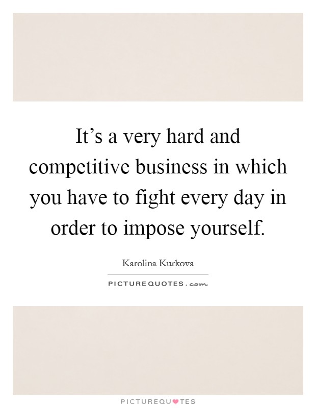 It's a very hard and competitive business in which you have to fight every day in order to impose yourself. Picture Quote #1