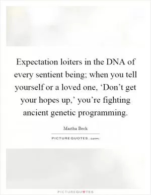 Expectation loiters in the DNA of every sentient being; when you tell yourself or a loved one, ‘Don’t get your hopes up,’ you’re fighting ancient genetic programming Picture Quote #1
