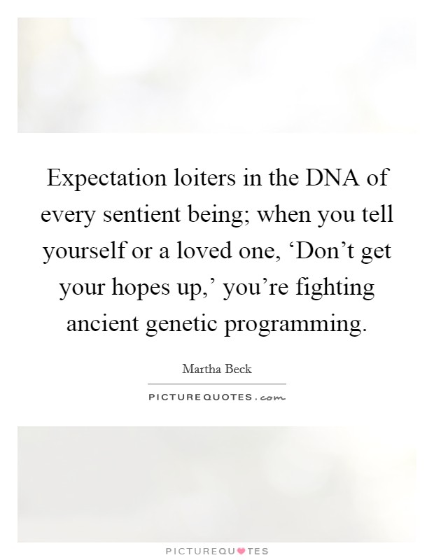 Expectation loiters in the DNA of every sentient being; when you tell yourself or a loved one, ‘Don't get your hopes up,' you're fighting ancient genetic programming. Picture Quote #1