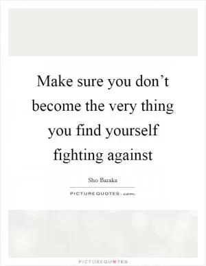 Make sure you don’t become the very thing you find yourself fighting against Picture Quote #1