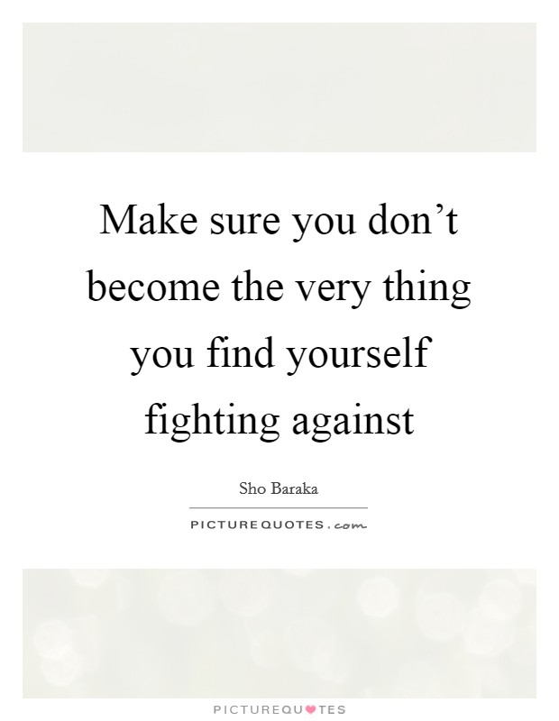 Make sure you don't become the very thing you find yourself fighting against Picture Quote #1