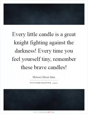 Every little candle is a great knight fighting against the darkness! Every time you feel yourself tiny, remember these brave candles! Picture Quote #1