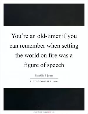 You’re an old-timer if you can remember when setting the world on fire was a figure of speech Picture Quote #1
