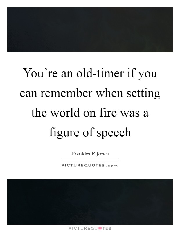 You're an old-timer if you can remember when setting the world on fire was a figure of speech Picture Quote #1