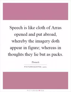 Speech is like cloth of Arras opened and put abroad, whereby the imagery doth appear in figure; whereas in thoughts they lie but as packs Picture Quote #1
