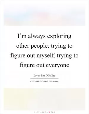 I’m always exploring other people: trying to figure out myself, trying to figure out everyone Picture Quote #1