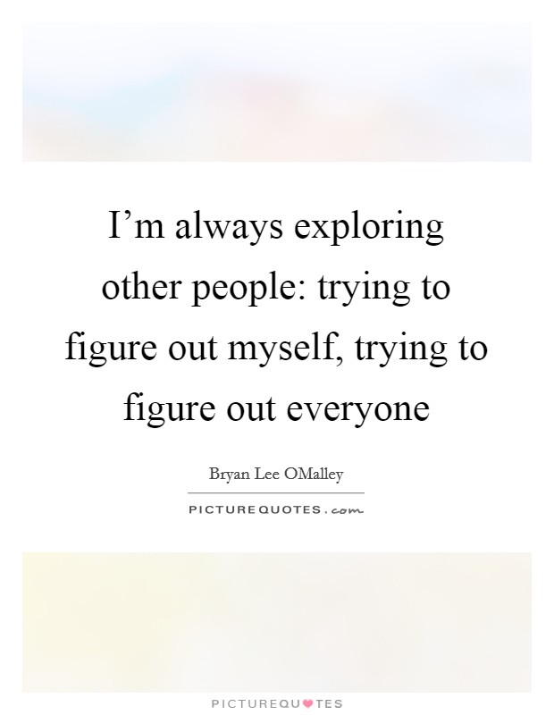 I'm always exploring other people: trying to figure out myself, trying to figure out everyone Picture Quote #1