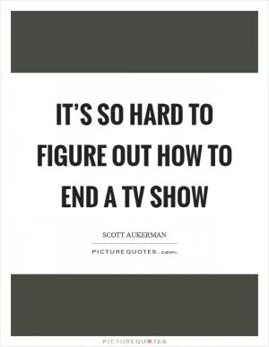 It’s so hard to figure out how to end a TV show Picture Quote #1