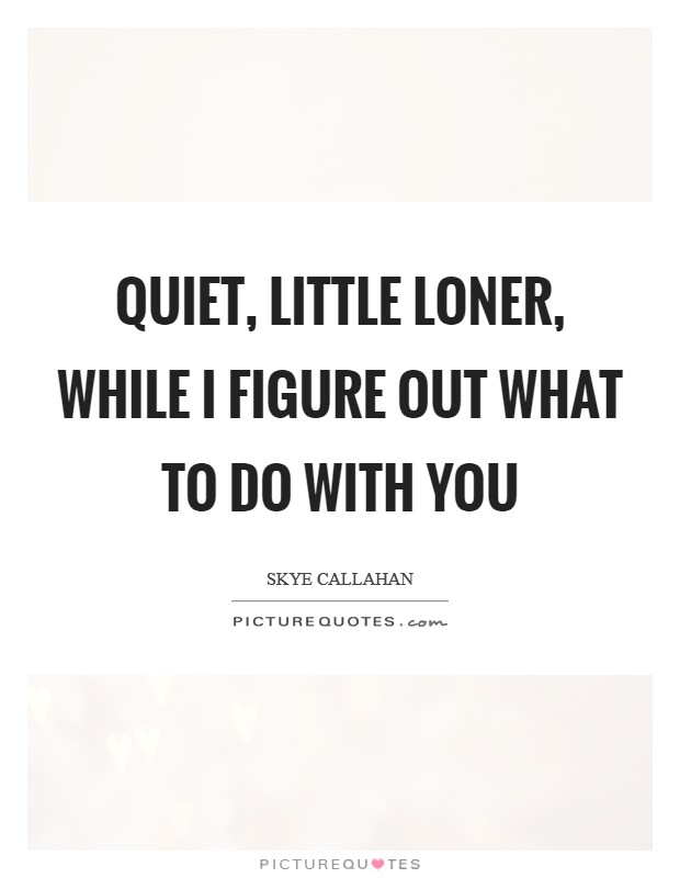 Quiet, little Loner, while I figure out what to do with you Picture Quote #1