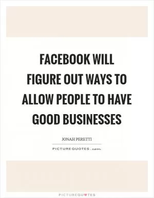 Facebook will figure out ways to allow people to have good businesses Picture Quote #1