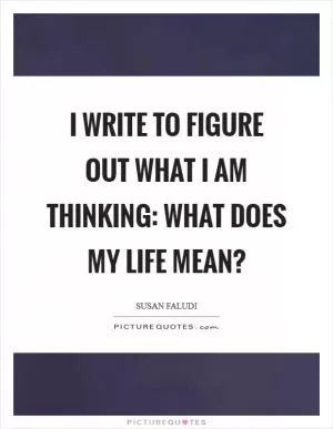 I write to figure out what I am thinking: What does my life mean? Picture Quote #1