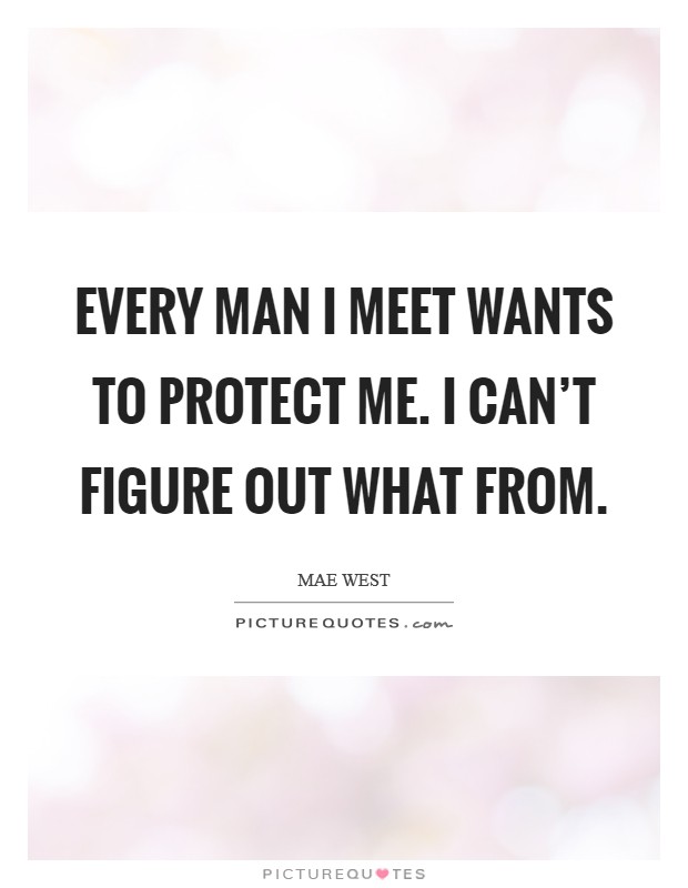 Every man I meet wants to protect me. I can't figure out what from. Picture Quote #1