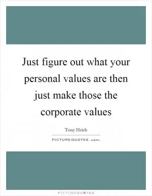Just figure out what your personal values are then just make those the corporate values Picture Quote #1