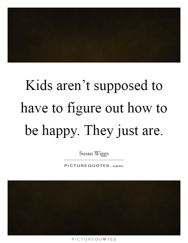 Kids aren't supposed to have to figure out how to be happy. They just are. Picture Quote #1